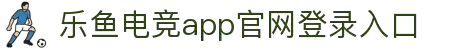 乐鱼电竞 - 畅游电竞世界,乐享每一刻
